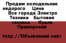 Продам холодильник недорого. › Цена ­ 15 000 - Все города Электро-Техника » Бытовая техника   . Крым,Приморский